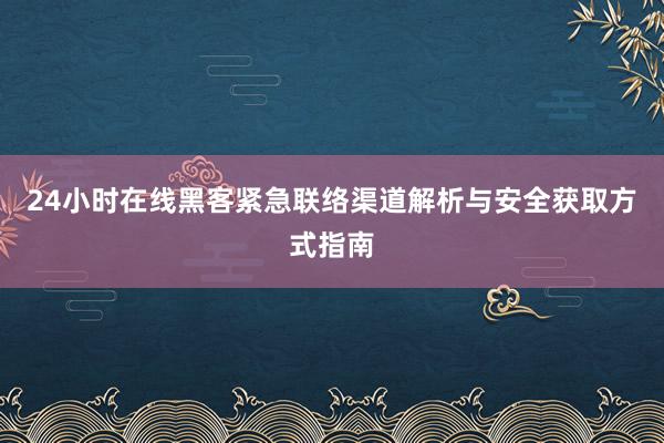 24小时在线黑客紧急联络渠道解析与安全获取方式指南
