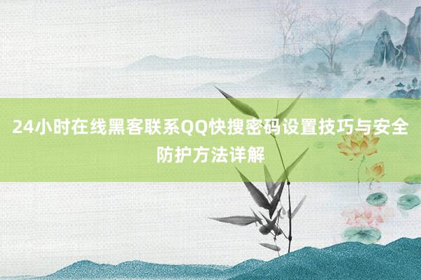 24小时在线黑客联系QQ快搜密码设置技巧与安全防护方法详解