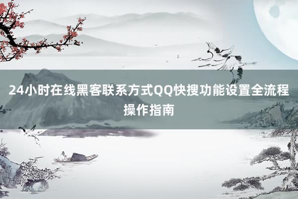 24小时在线黑客联系方式QQ快搜功能设置全流程操作指南