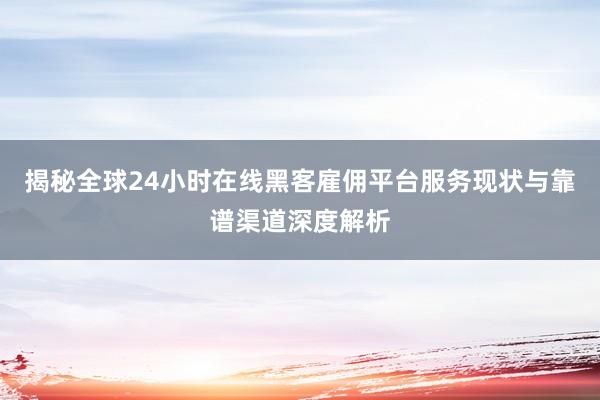 揭秘全球24小时在线黑客雇佣平台服务现状与靠谱渠道深度解析