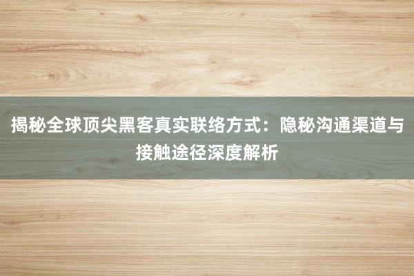 揭秘全球顶尖黑客真实联络方式：隐秘沟通渠道与接触途径深度解析