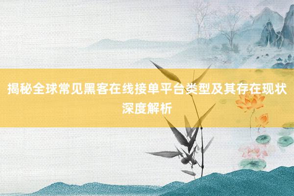 揭秘全球常见黑客在线接单平台类型及其存在现状深度解析