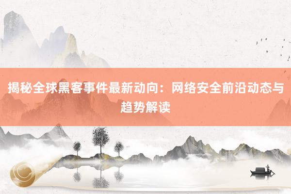 揭秘全球黑客事件最新动向:网络安全前沿动态与趋势解读