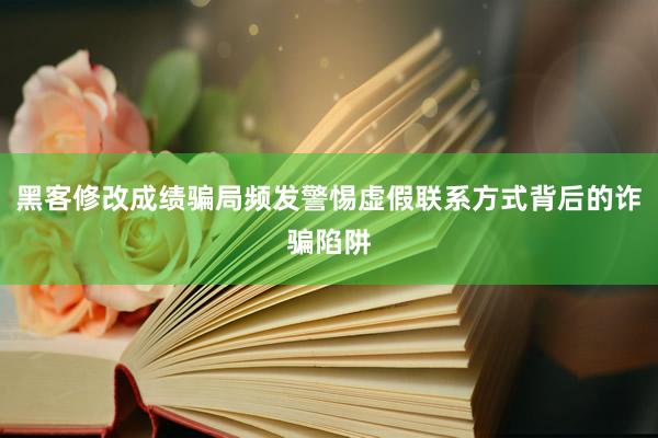 黑客修改成绩骗局频发警惕虚假联系方式背后的诈骗陷阱