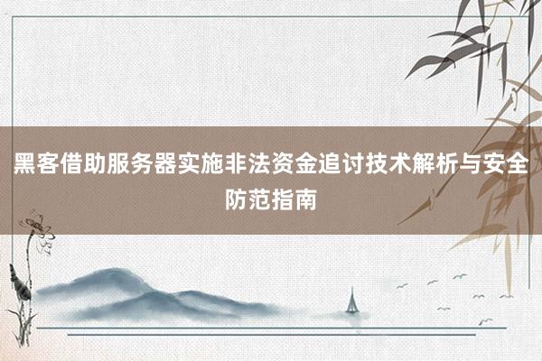 黑客借助服务器实施非法资金追讨技术解析与安全防范指南
