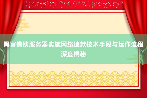 黑客借助服务器实施网络追款技术手段与运作流程深度揭秘