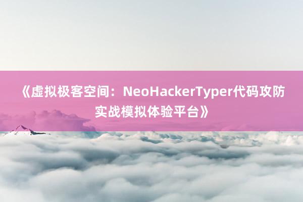 《虚拟极客空间：NeoHackerTyper代码攻防实战模拟体验平台》