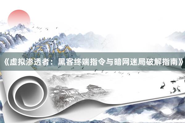 《虚拟渗透者：黑客终端指令与暗网迷局破解指南》
