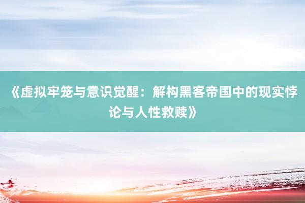 《虚拟牢笼与意识觉醒：解构黑客帝国中的现实悖论与人性救赎》