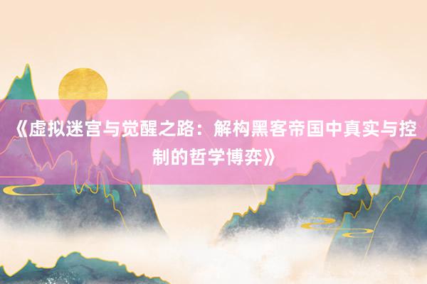 《虚拟迷宫与觉醒之路：解构黑客帝国中真实与控制的哲学博弈》