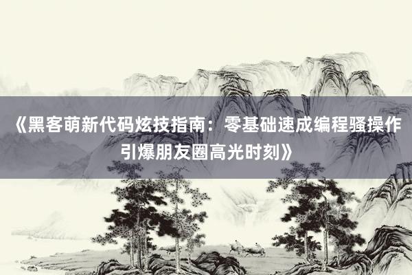 《黑客萌新代码炫技指南：零基础速成编程骚操作引爆朋友圈高光时刻》