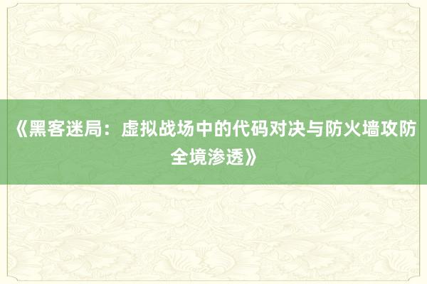 《黑客迷局：虚拟战场中的代码对决与防火墙攻防全境渗透》