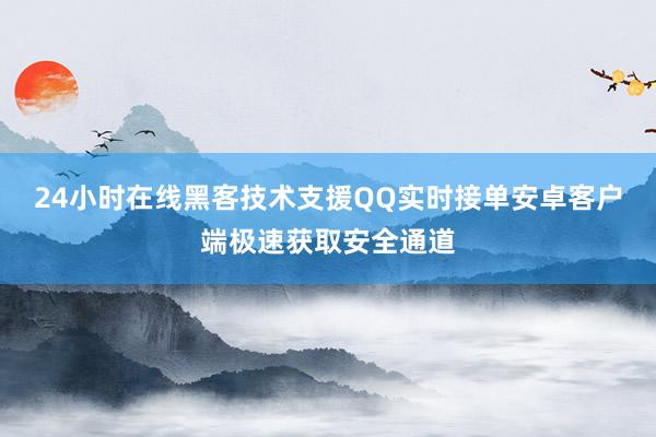 24小时在线黑客技术支援QQ实时接单安卓客户端极速获取安全通道