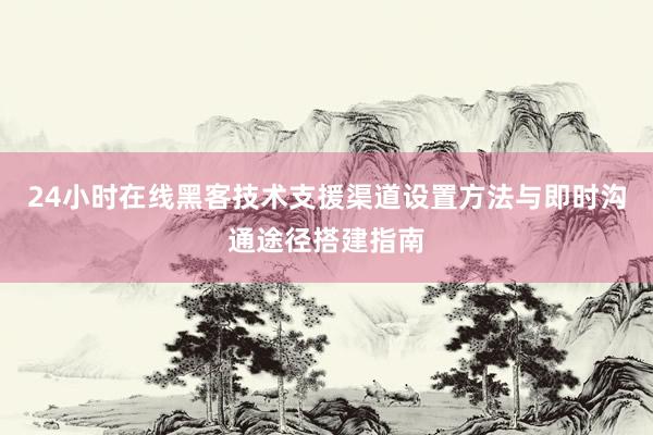 24小时在线黑客技术支援渠道设置方法与即时沟通途径搭建指南