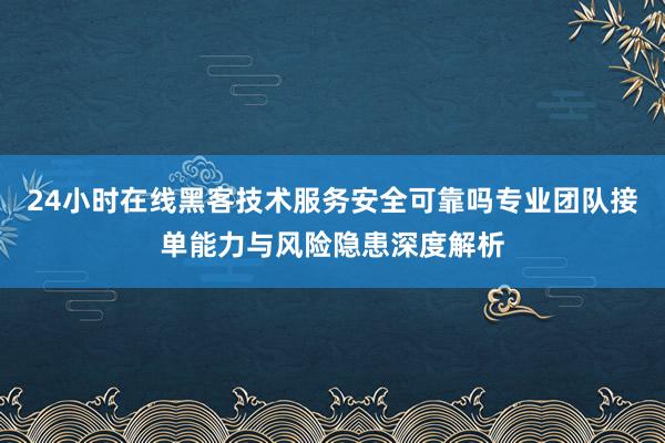 24小时在线黑客技术服务安全可靠吗专业团队接单能力与风险隐患深度解析