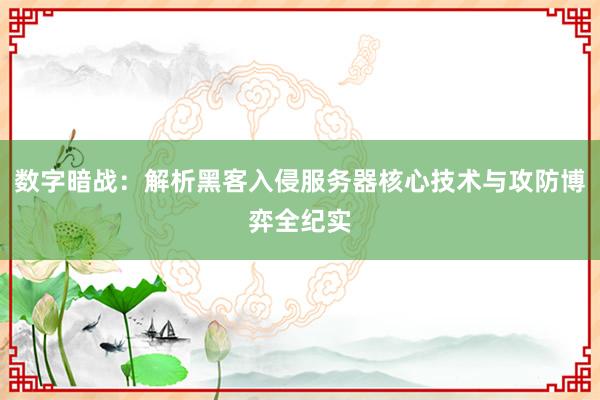数字暗战：解析黑客入侵服务器核心技术与攻防博弈全纪实