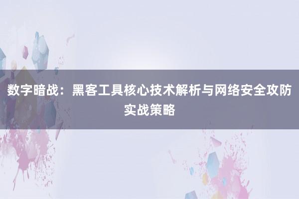 数字暗战:黑客工具核心技术解析与网络安全攻防实战策略
