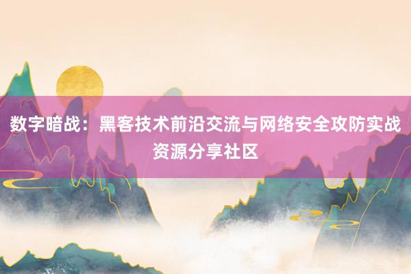 数字暗战：黑客技术前沿交流与网络安全攻防实战资源分享社区