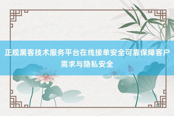 正规黑客技术服务平台在线接单安全可靠保障客户需求与隐私安全