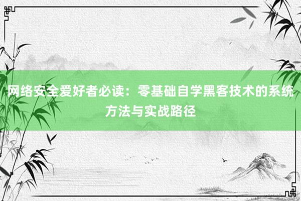 网络安全爱好者必读:零基础自学黑客技术的系统方法与实战路径