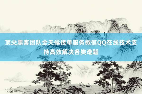 顶尖黑客团队全天候接单服务微信QQ在线技术支持高效解决各类难题