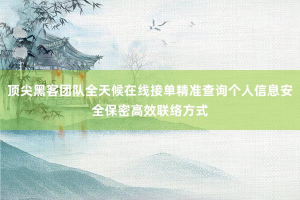 顶尖黑客团队全天候在线接单精准查询个人信息安全保密高效联络方式
