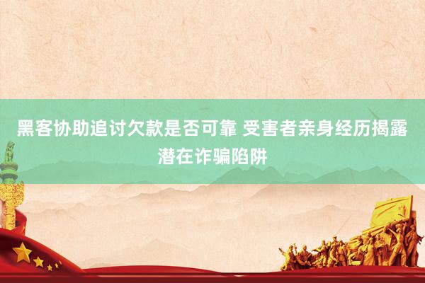 黑客协助追讨欠款是否可靠 受害者亲身经历揭露潜在诈骗陷阱