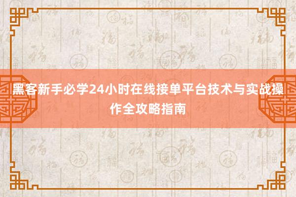 黑客新手必学24小时在线接单平台技术与实战操作全攻略指南