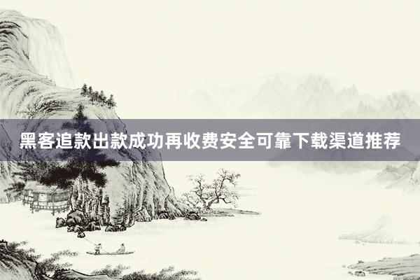 黑客追款出款成功再收费安全可靠下载渠道推荐