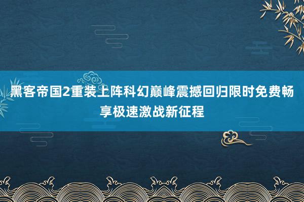 黑客帝国2重装上阵科幻巅峰震撼回归限时免费畅享极速激战新征程