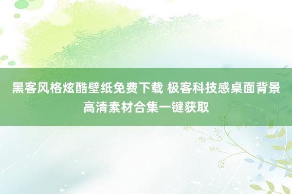 黑客风格炫酷壁纸免费下载 极客科技感桌面背景高清素材合集一键获取