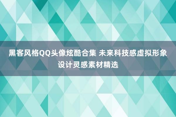 黑客风格QQ头像炫酷合集 未来科技感虚拟形象设计灵感素材精选