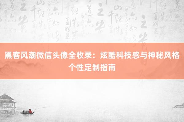 黑客风潮微信头像全收录：炫酷科技感与神秘风格个性定制指南