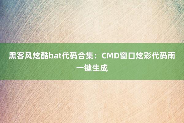 黑客风炫酷bat代码合集：CMD窗口炫彩代码雨一键生成