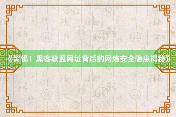 《警惕！黑客联盟网址背后的网络安全隐患揭秘》