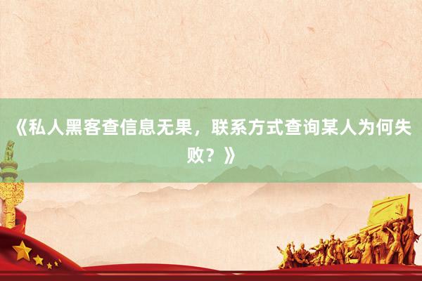 《私人黑客查信息无果，联系方式查询某人为何失败？》
