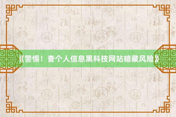 《警惕！查个人信息黑科技网站暗藏风险》