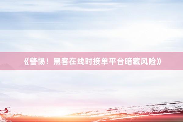 《警惕！黑客在线时接单平台暗藏风险》