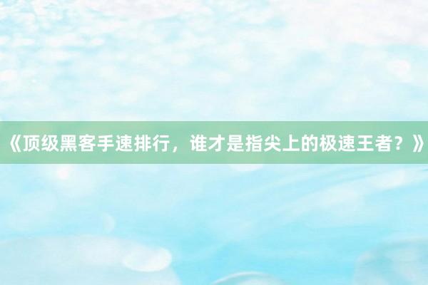 《顶级黑客手速排行，谁才是指尖上的极速王者？》