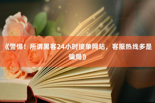 《警惕！所谓黑客24小时接单网站，客服热线多是骗局》