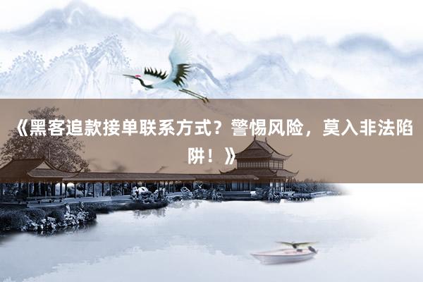 《黑客追款接单联系方式？警惕风险，莫入非法陷阱！》