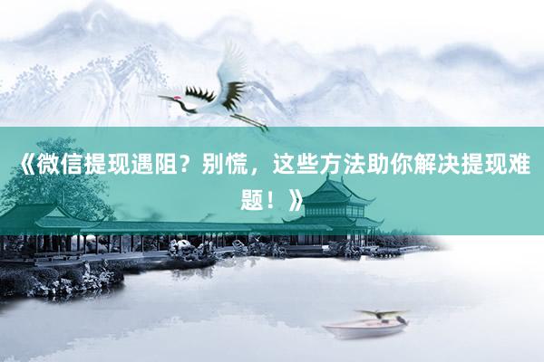 《微信提现遇阻？别慌，这些方法助你解决提现难题！》